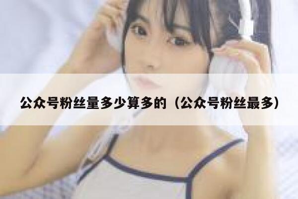 公众号粉丝量多少算多的（公众号粉丝最多） 第1张