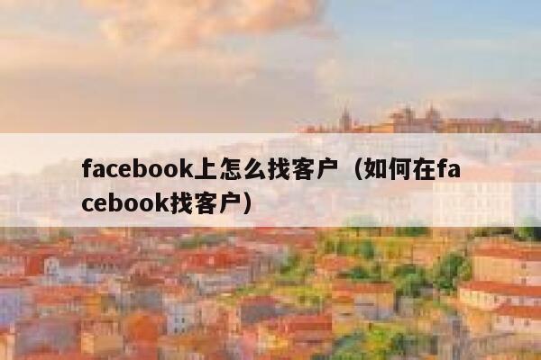 facebook上怎么找客户（如何在facebook找客户） 第1张