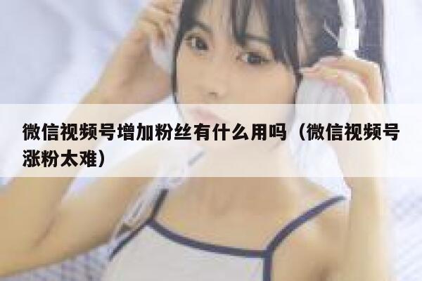 微信视频号增加粉丝有什么用吗（微信视频号涨粉太难） 第1张