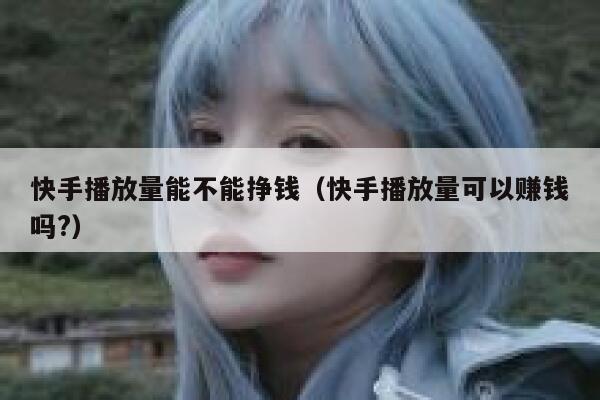 快手播放量能不能挣钱（快手播放量可以赚钱吗?） 第1张