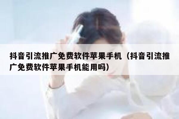 抖音引流推广免费软件苹果手机（抖音引流推广免费软件苹果手机能用吗） 第1张