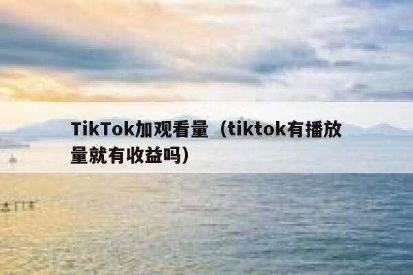 TikTok加观看量（tiktok有播放量就有收益吗） 第1张