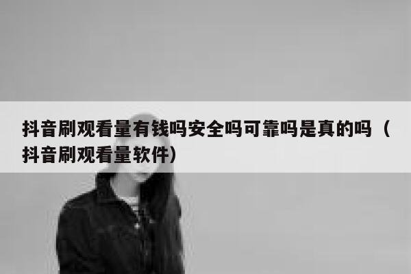 抖音刷观看量有钱吗安全吗可靠吗是真的吗（抖音刷观看量软件） 第1张