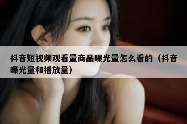 抖音短视频观看量商品曝光量怎么看的（抖音曝光量和播放量） 第1张