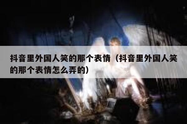 抖音里外国人笑的那个表情（抖音里外国人笑的那个表情怎么弄的） 第1张