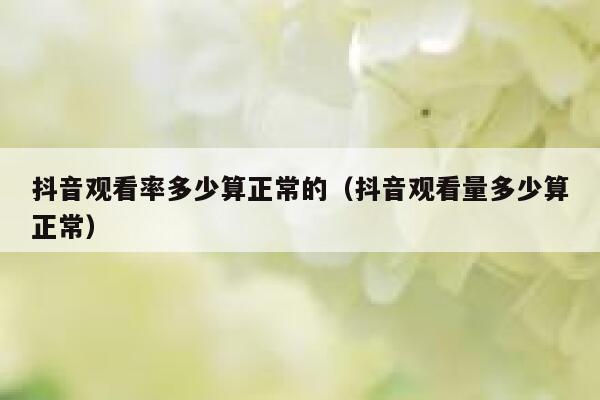 抖音观看率多少算正常的（抖音观看量多少算正常） 第1张
