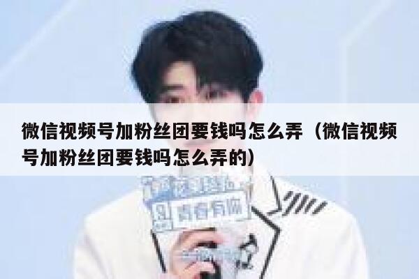 微信视频号加粉丝团要钱吗怎么弄（微信视频号加粉丝团要钱吗怎么弄的） 第1张