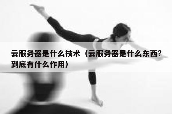 云服务器是什么技术（云服务器是什么东西?到底有什么作用） 第1张