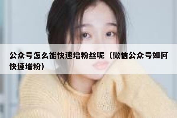 公众号怎么能快速增粉丝呢（微信公众号如何快速增粉） 第1张