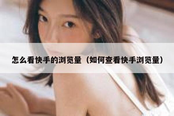 怎么看快手的浏览量（如何查看快手浏览量） 第1张