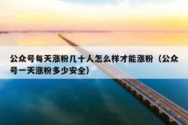 公众号每天涨粉几十人怎么样才能涨粉（公众号一天涨粉多少安全） 第1张
