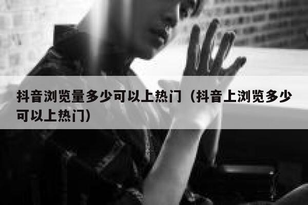 抖音浏览量多少可以上热门（抖音上浏览多少可以上热门） 第1张