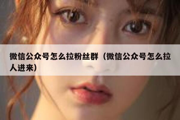 微信公众号怎么拉粉丝群（微信公众号怎么拉人进来） 第1张