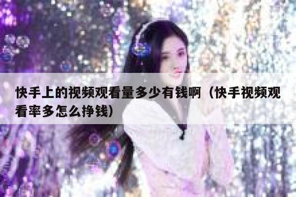 快手上的视频观看量多少有钱啊（快手视频观看率多怎么挣钱） 第1张
