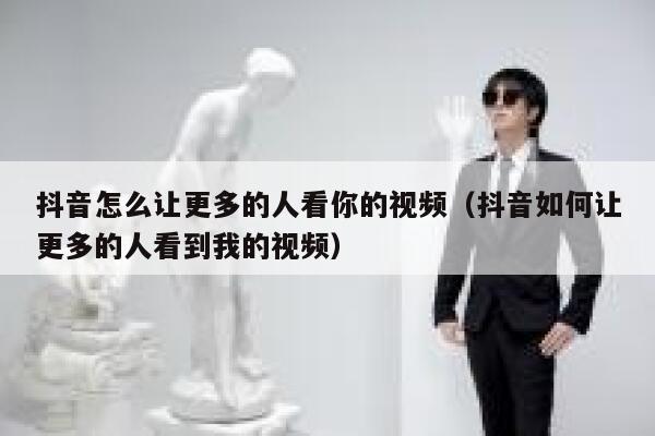 抖音怎么让更多的人看你的视频（抖音如何让更多的人看到我的视频） 第1张