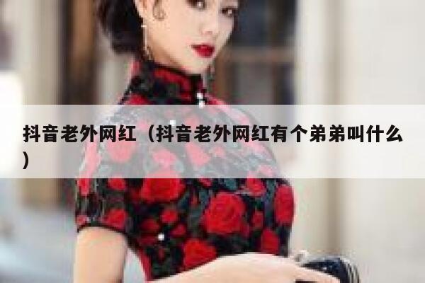 抖音老外网红（抖音老外网红有个弟弟叫什么） 第1张
