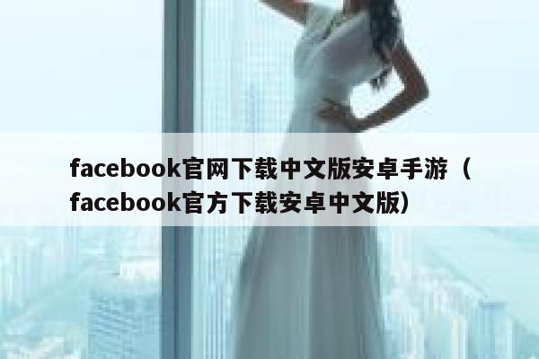 facebook官网下载中文版安卓手游（facebook官方下载安卓中文版） 第1张