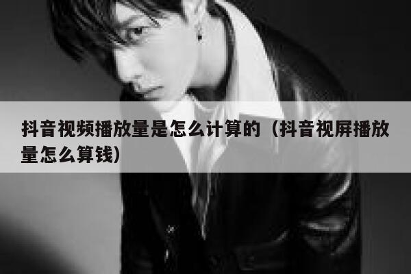 抖音视频播放量是怎么计算的（抖音视屏播放量怎么算钱） 第1张