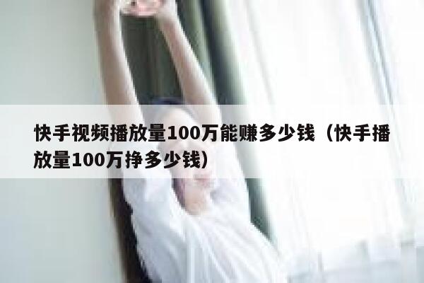 快手视频播放量100万能赚多少钱（快手播放量100万挣多少钱） 第1张