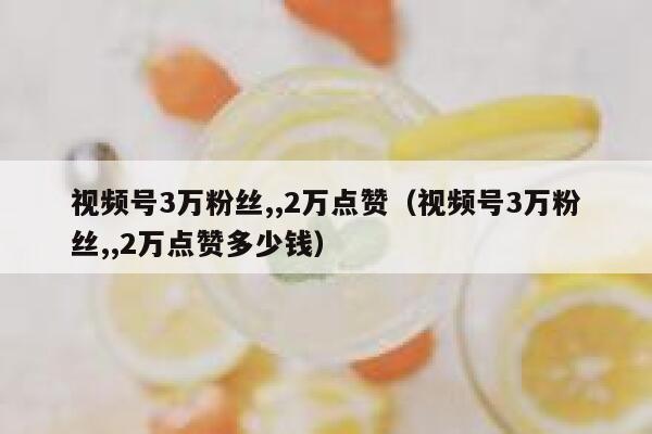 视频号3万粉丝,,2万点赞（视频号3万粉丝,,2万点赞多少钱） 第1张