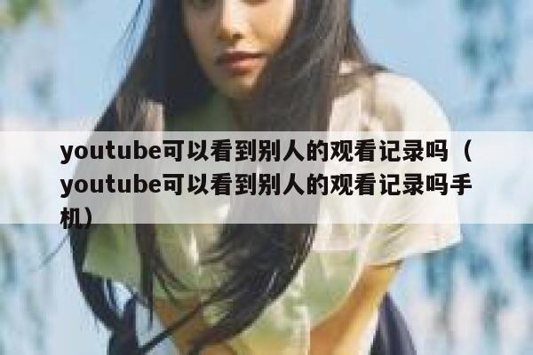 youtube可以看到别人的观看记录吗（youtube可以看到别人的观看记录吗手机） 第1张