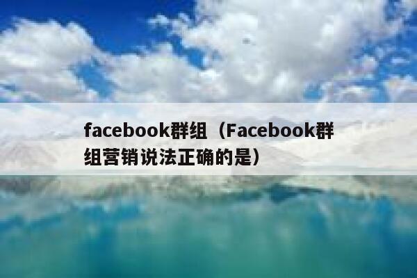 facebook群组（Facebook群组营销说法正确的是） 第1张