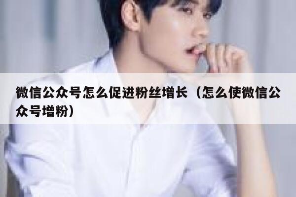 微信公众号怎么促进粉丝增长（怎么使微信公众号增粉） 第1张