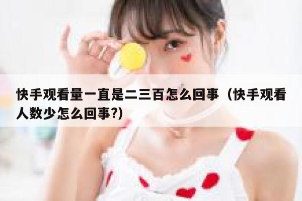快手观看量一直是二三百怎么回事（快手观看人数少怎么回事?） 第1张