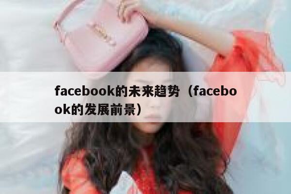 facebook的未来趋势（facebook的发展前景） 第1张