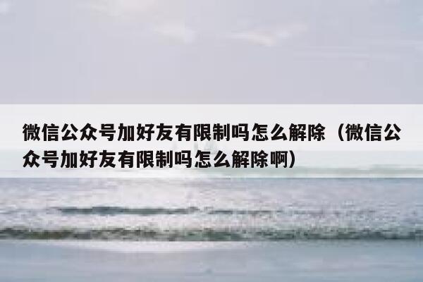 微信公众号加好友有限制吗怎么解除（微信公众号加好友有限制吗怎么解除啊） 第1张