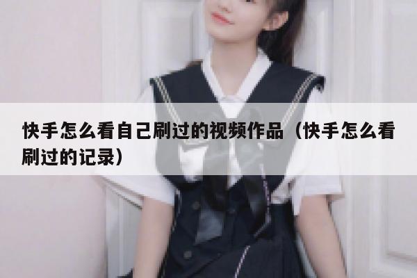 快手怎么看自己刷过的视频作品（快手怎么看刷过的记录） 第1张