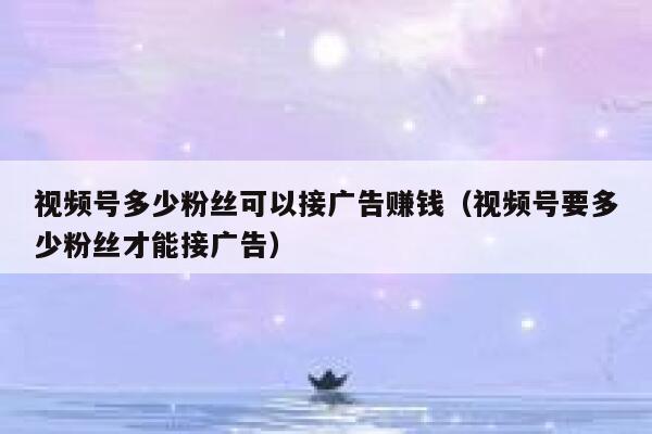 视频号多少粉丝可以接广告赚钱（视频号要多少粉丝才能接广告） 第1张