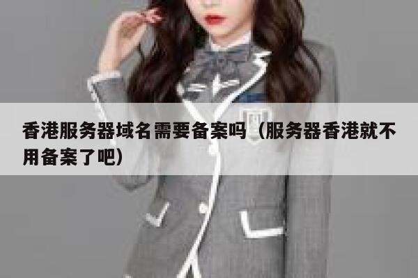 香港服务器域名需要备案吗（服务器香港就不用备案了吧） 第1张
