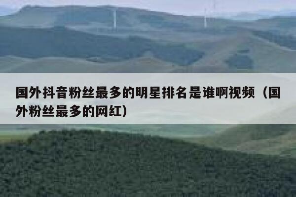 国外抖音粉丝最多的明星排名是谁啊视频（国外粉丝最多的网红） 第1张