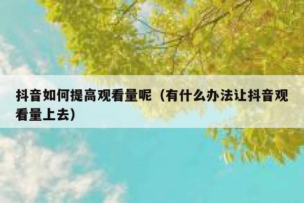 抖音如何提高观看量呢（有什么办法让抖音观看量上去） 第1张