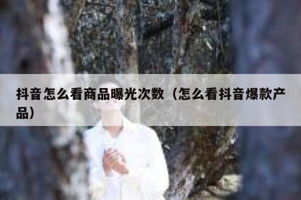 抖音怎么看商品曝光次数（怎么看抖音爆款产品） 第1张