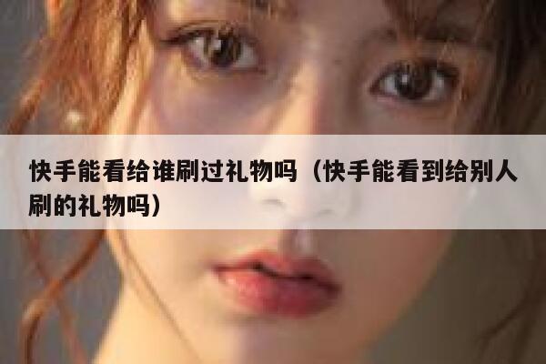 快手能看给谁刷过礼物吗（快手能看到给别人刷的礼物吗） 第1张