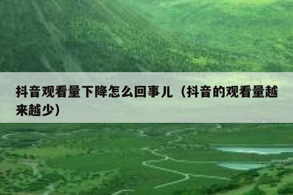 抖音观看量下降怎么回事儿（抖音的观看量越来越少） 第1张