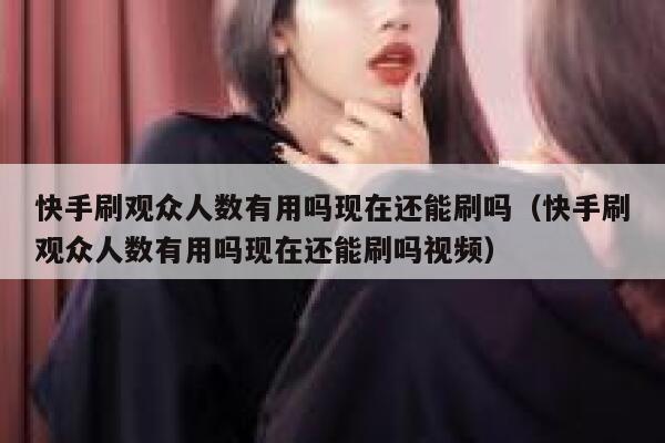 快手刷观众人数有用吗现在还能刷吗（快手刷观众人数有用吗现在还能刷吗视频） 第1张