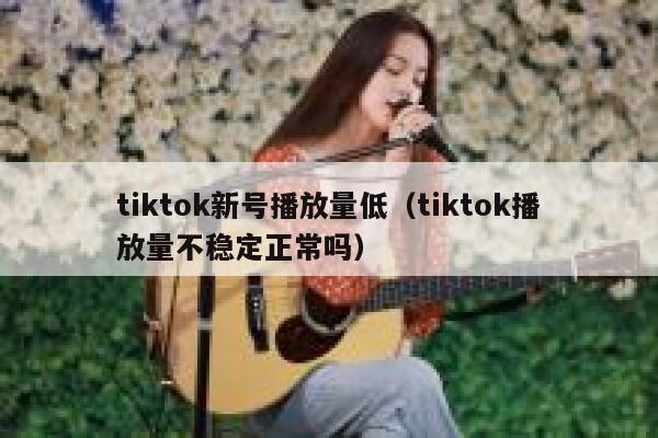tiktok新号播放量低（tiktok播放量不稳定正常吗） 第1张