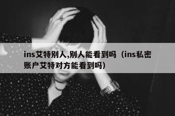 ins艾特别人,别人能看到吗（ins私密账户艾特对方能看到吗） 第1张