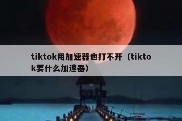 tiktok用加速器也打不开（tiktok要什么加速器） 第1张