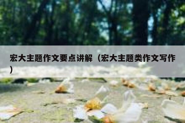 宏大主题作文要点讲解（宏大主题类作文写作） 第1张
