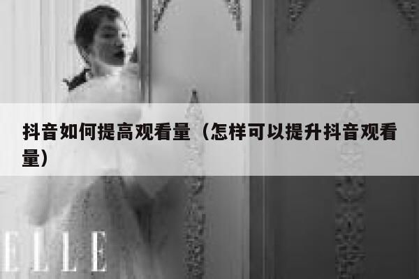 抖音如何提高观看量（怎样可以提升抖音观看量） 第1张