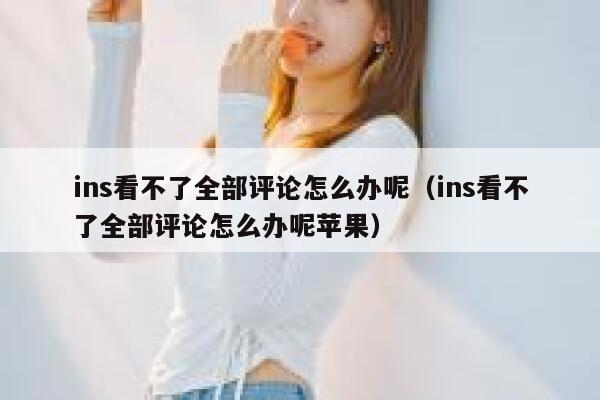 ins看不了全部评论怎么办呢（ins看不了全部评论怎么办呢苹果） 第1张