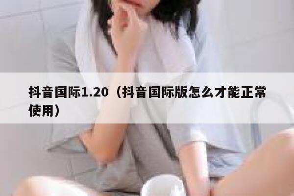 抖音国际1.20（抖音国际版怎么才能正常使用） 第1张
