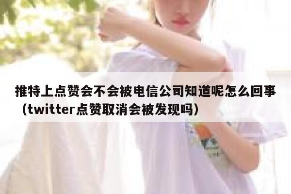 推特上点赞会不会被电信公司知道呢怎么回事（twitter点赞取消会被发现吗） 第1张