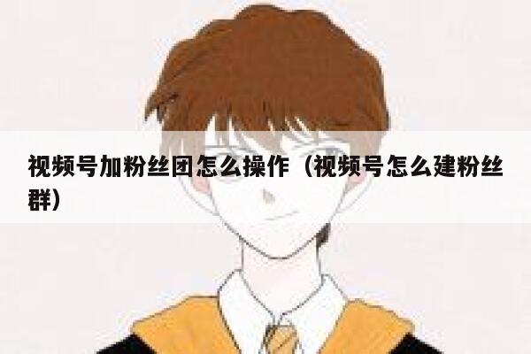 视频号加粉丝团怎么操作（视频号怎么建粉丝群） 第1张