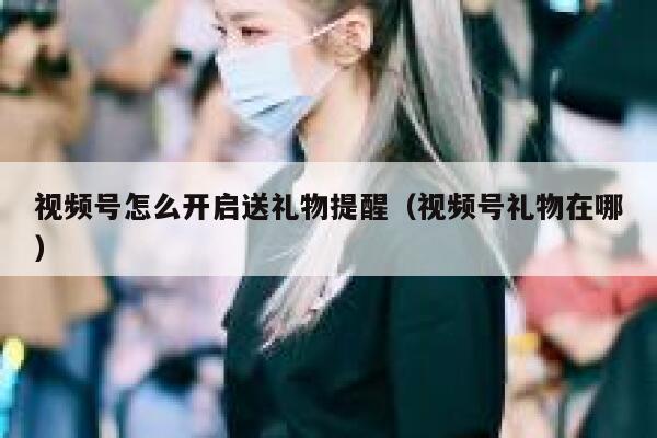 视频号怎么开启送礼物提醒（视频号礼物在哪） 第1张