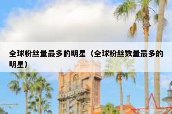 全球粉丝量最多的明星（全球粉丝数量最多的明星） 第1张